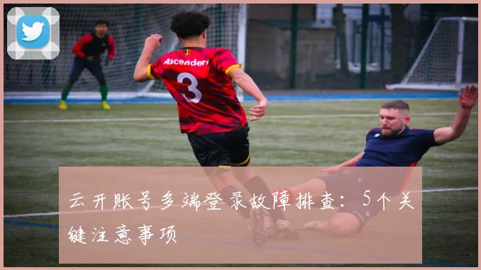 云开账号多端登录故障排查：5个关键注意事项