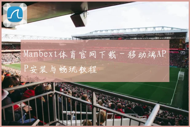 Manbext体育官网下载 - 移动端APP安装与畅玩教程