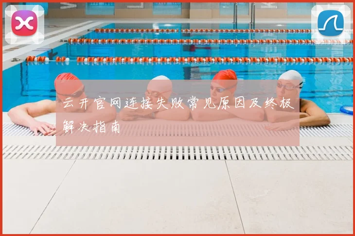 云开官网连接失败常见原因及终极解决指南
