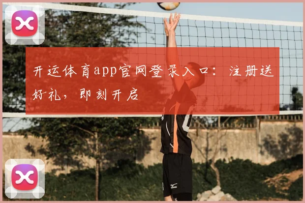 开运体育app官网登录入口：注册送好礼，即刻开启