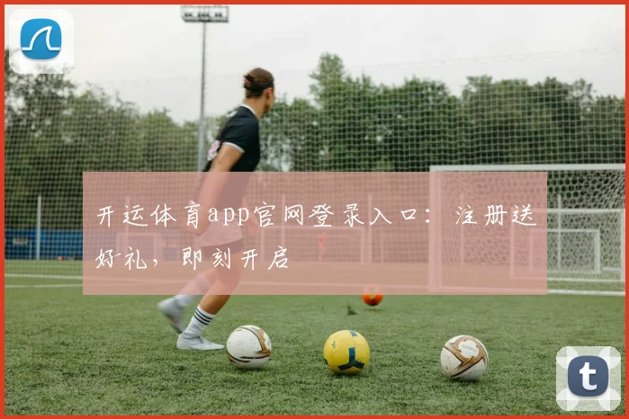 开运体育app官网登录入口：注册送好礼，即刻开启
