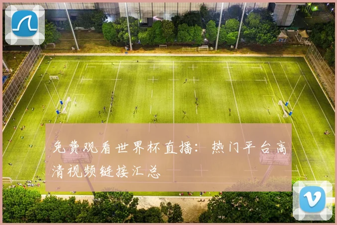 免费观看世界杯直播：热门平台高清视频链接汇总