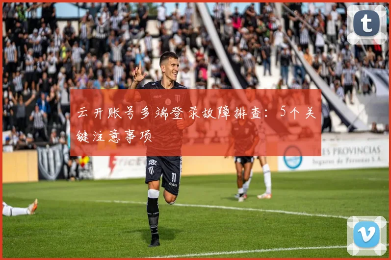 云开账号多端登录故障排查：5个关键注意事项