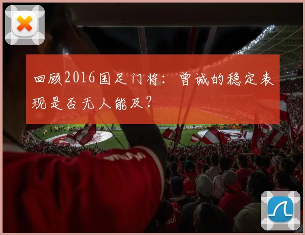 回顾2016国足门将：曾诚的稳定表现是否无人能及？