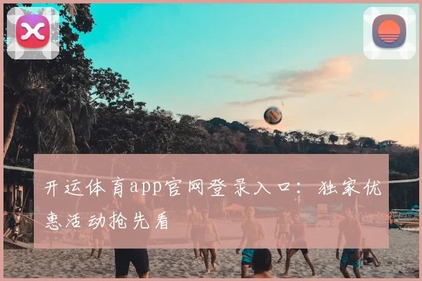 开运体育app官网登录入口：独家优惠活动抢先看