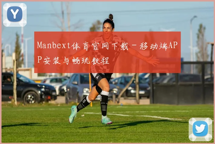 Manbext体育官网下载 - 移动端APP安装与畅玩教程