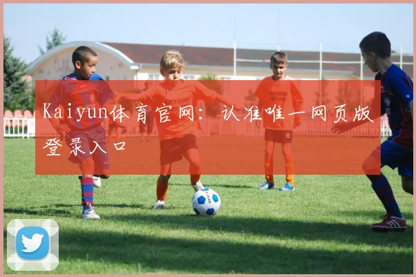Kaiyun体育官网：认准唯一网页版登录入口