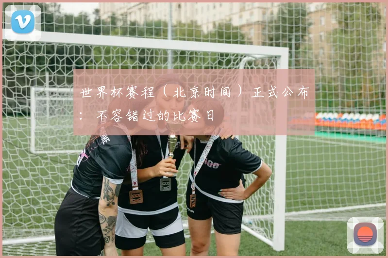 世界杯赛程（北京时间）正式公布：不容错过的比赛日