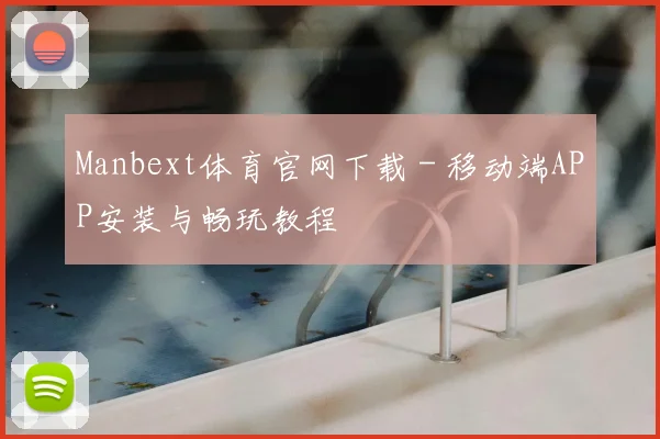 Manbext体育官网下载 - 移动端APP安装与畅玩教程