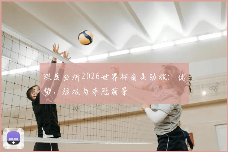 深度分析2026世界杯南美劲旅：优势、短板与夺冠前景