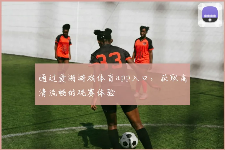 通过爱游游戏体育app入口，获取高清流畅的观赛体验