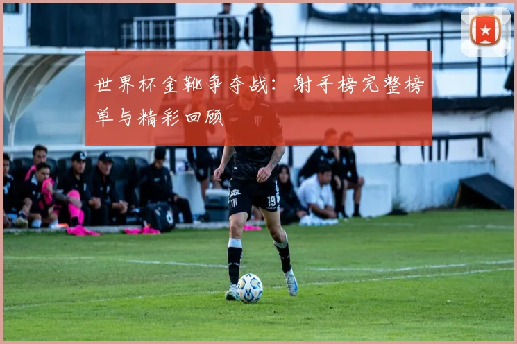 世界杯金靴争夺战：射手榜完整榜单与精彩回顾
