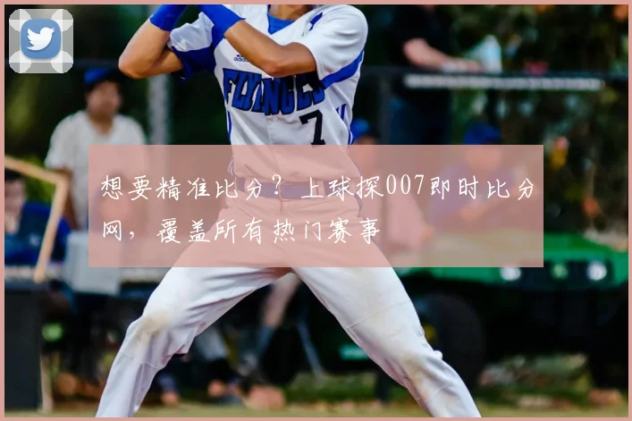 想要精准比分？上球探007即时比分网，覆盖所有热门赛事