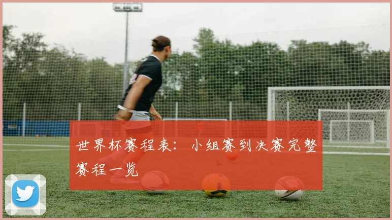 世界杯赛程表：小组赛到决赛完整赛程一览
