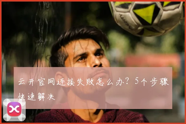 云开官网连接失败怎么办？5个步骤快速解决